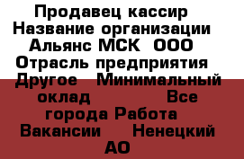 Продавец-кассир › Название организации ­ Альянс-МСК, ООО › Отрасль предприятия ­ Другое › Минимальный оклад ­ 25 000 - Все города Работа » Вакансии   . Ненецкий АО